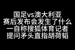 發(fā)生了什么？賽后發(fā)布會一自稱搜狐記者提問時矛頭直指胡荷韜